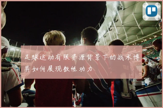 足球运动有限资源背景下的战术博弈如何展现教练功力