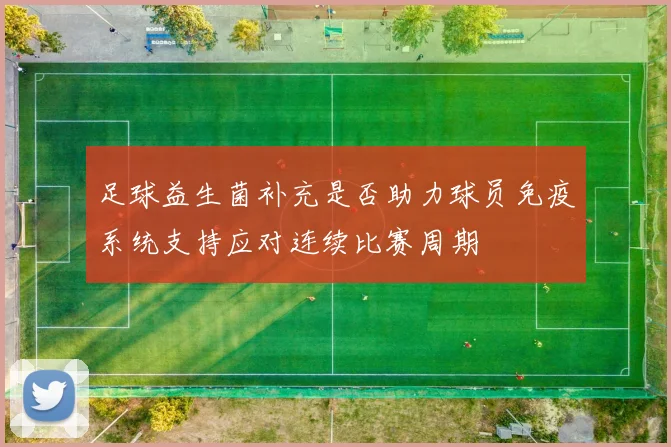 足球益生菌补充是否助力球员免疫系统支持应对连续比赛周期