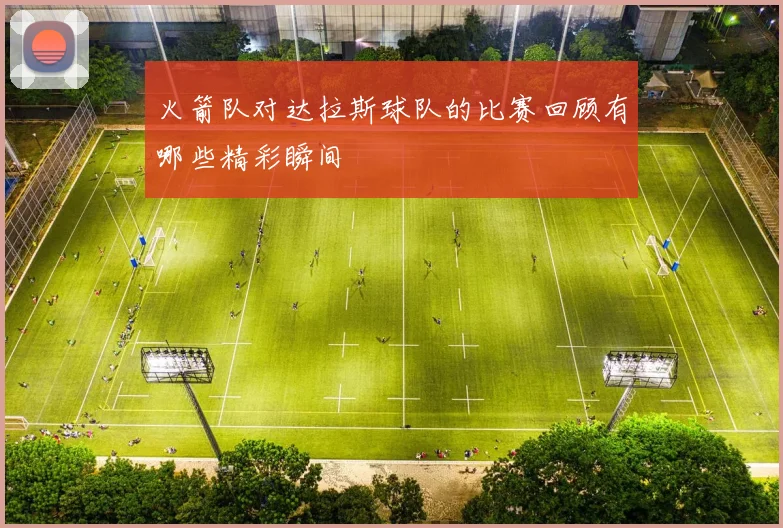 火箭队对达拉斯球队的比赛回顾有哪些精彩瞬间