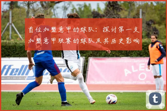 首位加盟意甲的球队：探讨第一支加盟意甲联赛的球队及其历史影响