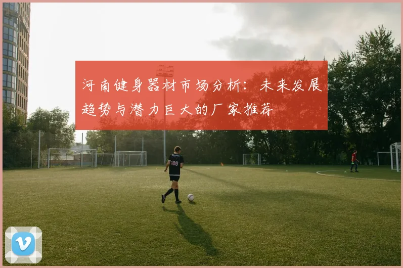 河南健身器材市场分析：未来发展趋势与潜力巨大的厂家推荐