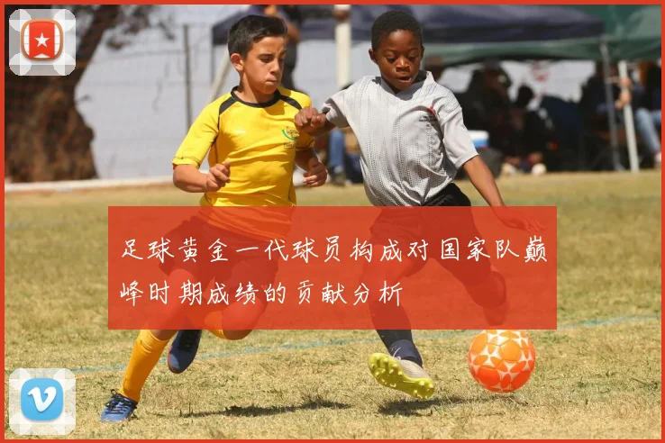 足球黄金一代球员构成对国家队巅峰时期成绩的贡献分析