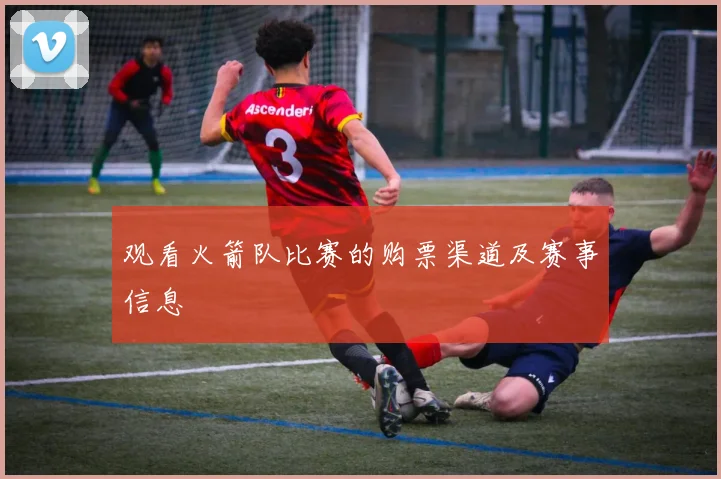 观看火箭队比赛的购票渠道及赛事信息