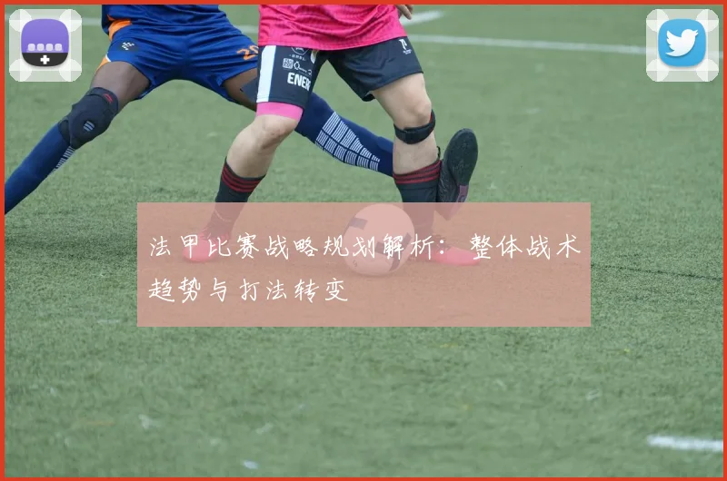 法甲比赛战略规划解析：整体战术趋势与打法转变