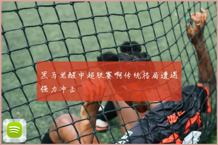 黑马觉醒中超联赛啊传统格局遭遇强力冲击