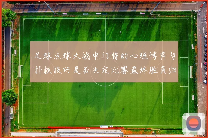 足球点球大战中门将的心理博弈与扑救技巧是否决定比赛最终胜负归属