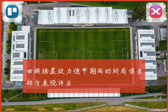 回顾杨晨效力德甲期间的所有俱乐部与表现评分