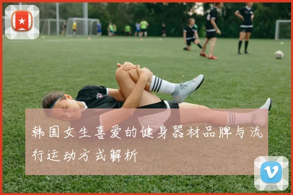 韩国女生喜爱的健身器材品牌与流行运动方式解析